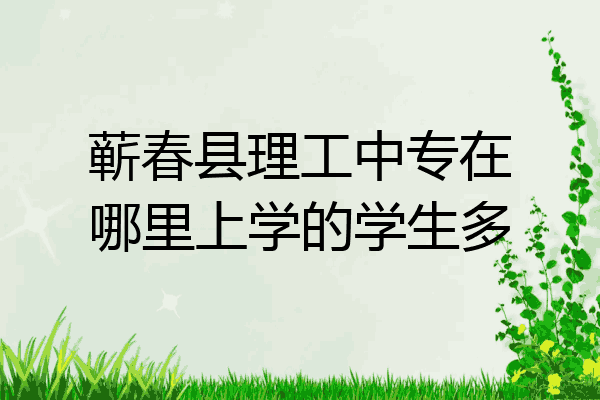 蕲春县理工中专在哪里上学的学生多