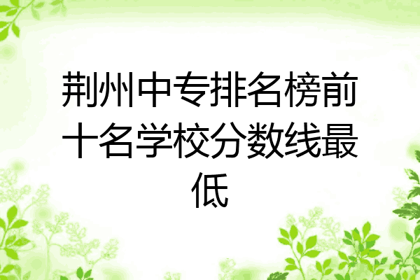 荆州中专排名榜前十名学校分数线最低