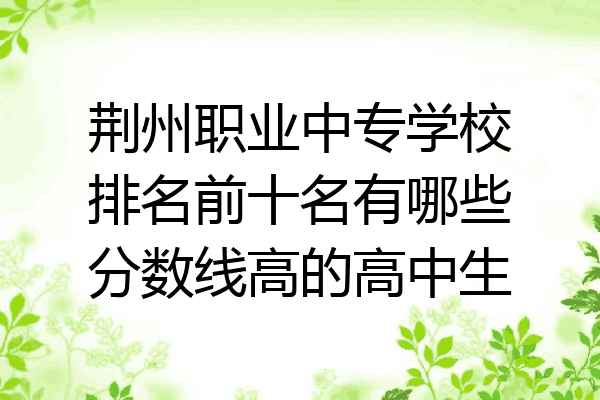 荆州职业中专学校排名前十名有哪些分数线高的高中生