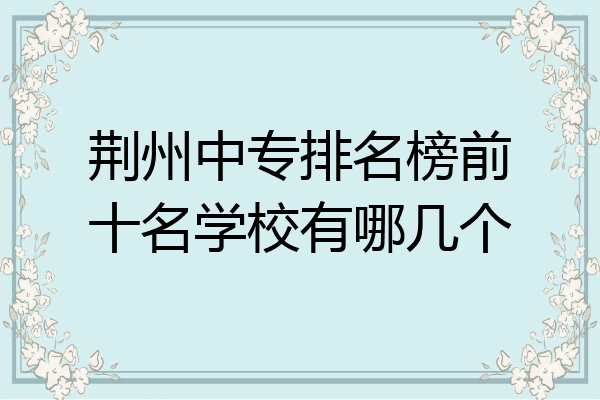 荆州中专排名榜前十名学校有哪几个