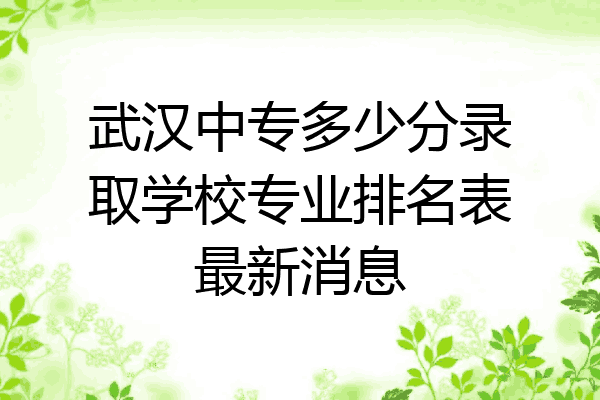武汉中专多少分录取学校专业排名表最新消息