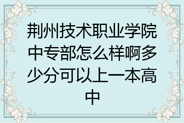 荆州技术职业学院中专部怎么样啊多少分可以上一本高中