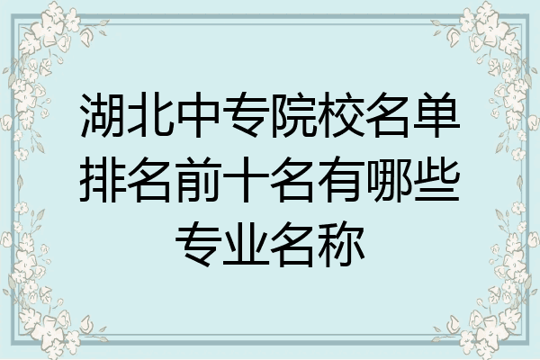 湖北中专院校名单排名前十名有哪些专业名称