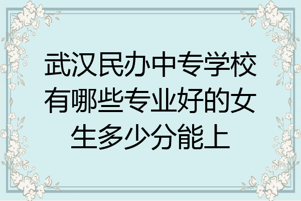 武汉民办中专学校有哪些专业好的女生多少分能上