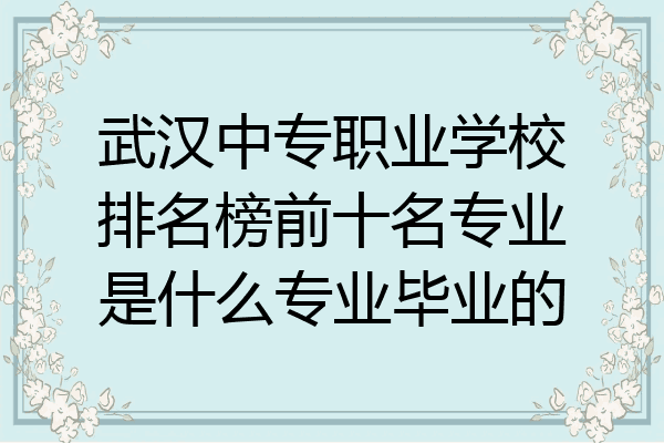 武汉中专职业学校排名榜前十名专业是什么专业毕业的