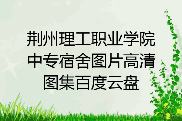 荆州理工职业学院中专宿舍图片高清图集百度云盘