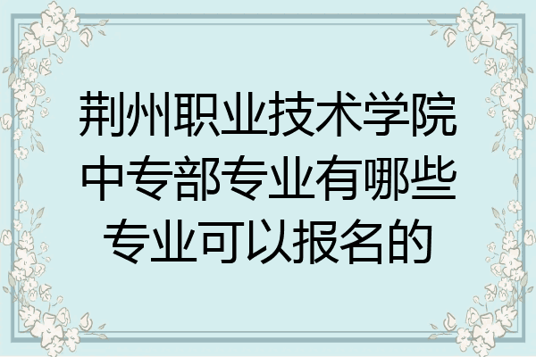 荆州职业技术学院中专部专业有哪些专业可以报名的
