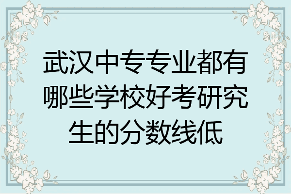 武汉中专专业都有哪些学校好考研究生的分数线低