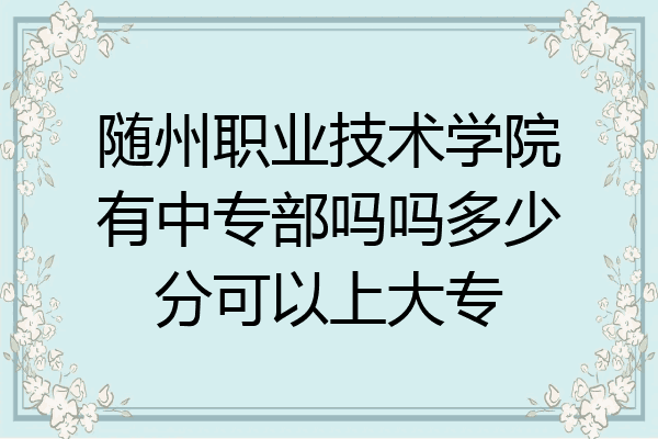 随州职业技术学院有中专部吗吗多少分可以上大专