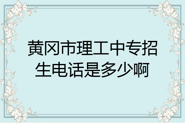 黄冈市理工中专招生电话是多少啊