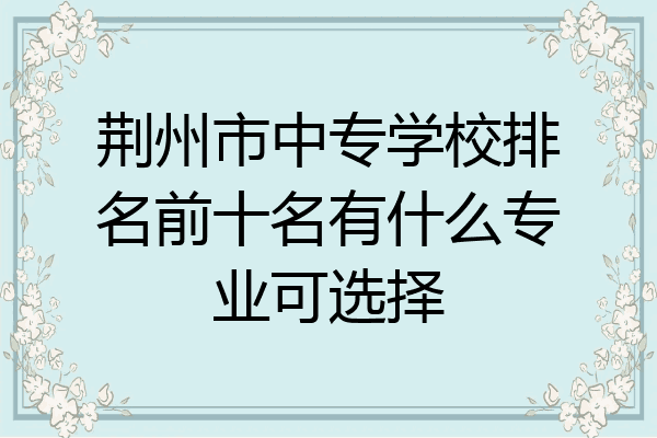 荆州市中专学校排名前十名有什么专业可选择