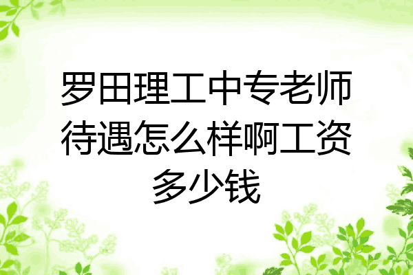 罗田理工中专老师待遇怎么样啊工资多少钱