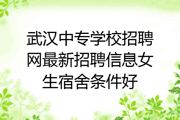 武汉中专学校招聘网最新招聘信息女生宿舍条件好