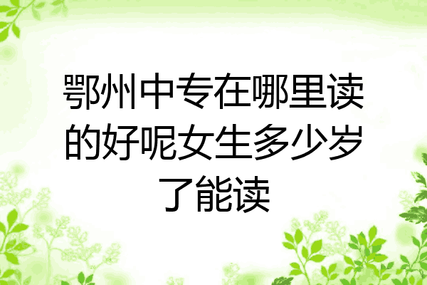鄂州中专在哪里读的好呢女生多少岁了能读