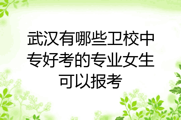 武汉有哪些卫校中专好考的专业女生可以报考