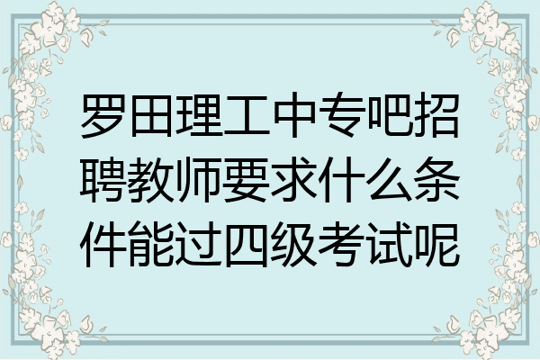 罗田理工中专吧招聘教师要求什么条件能过四级考试呢