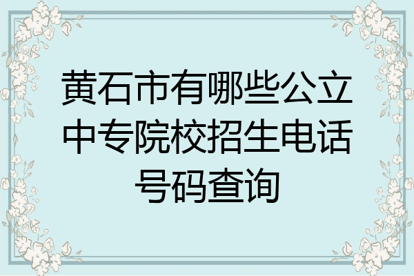 黄石市有哪些公立中专院校招生电话号码查询