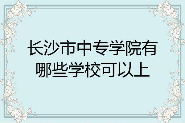 长沙市中专学院有哪些学校可以上
