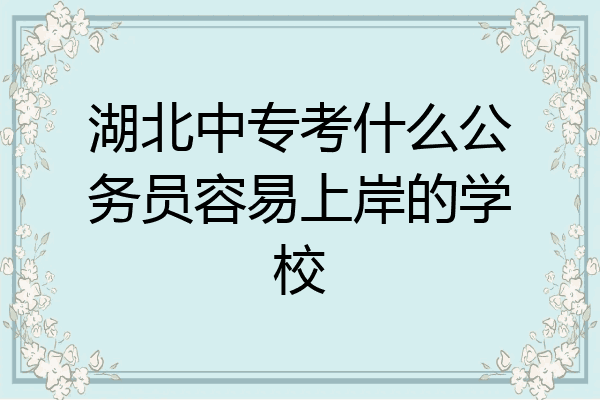 湖北中专考什么公务员容易上岸的学校
