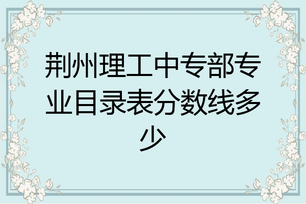 荆州理工中专部专业目录表分数线多少