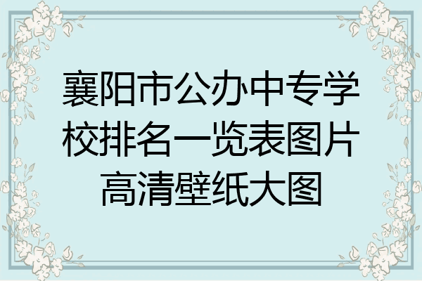 襄阳市公办中专学校排名一览表图片高清壁纸大图