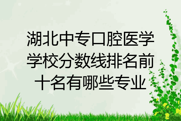 湖北中专口腔医学学校分数线排名前十名有哪些专业