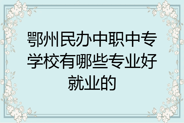 鄂州民办中职中专学校有哪些专业好就业的