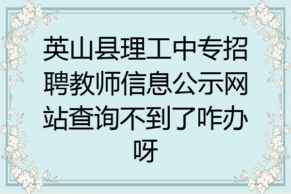 英山县理工中专招聘教师信息公示网站查询不到了咋办呀