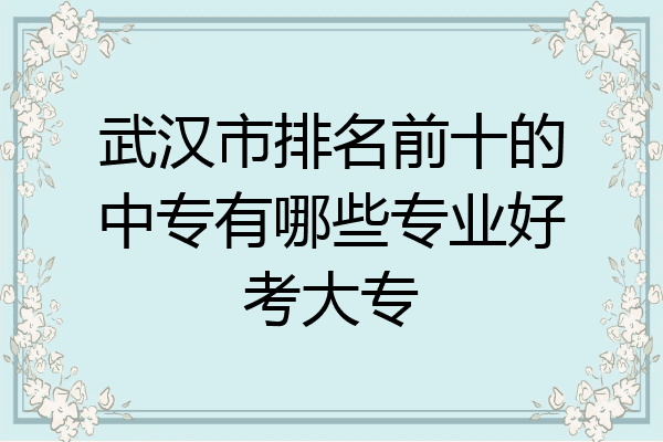 武汉市排名前十的中专有哪些专业好考大专
