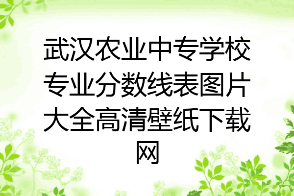 武汉农业中专学校专业分数线表图片大全高清壁纸下载网