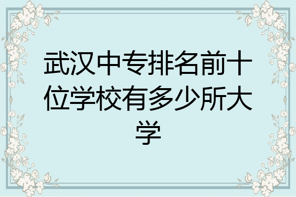 武汉中专排名前十位学校有多少所大学
