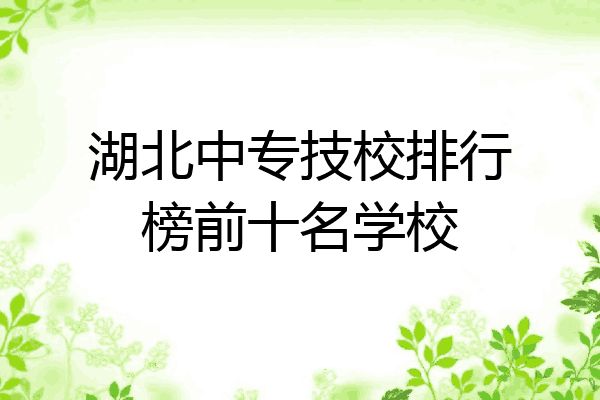 湖北中专技校排行榜前十名学校