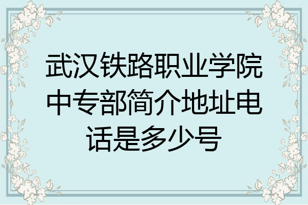 武汉铁路职业学院中专部简介地址电话是多少号