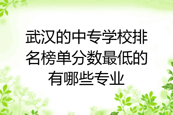 武汉的中专学校排名榜单分数最低的有哪些专业