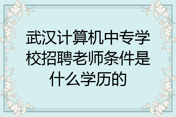 武汉计算机中专学校招聘老师条件是什么学历的