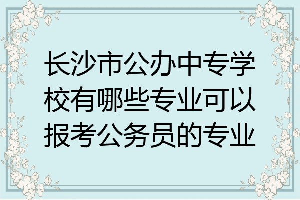 长沙市公办中专学校有哪些专业可以报考公务员的专业