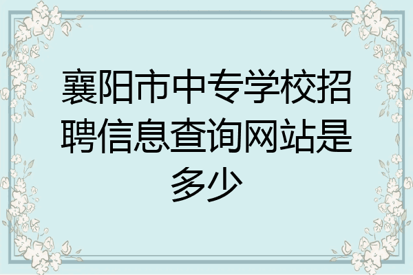 襄阳市中专学校招聘信息查询网站是多少