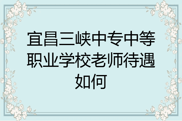宜昌三峡中专中等职业学校老师待遇如何