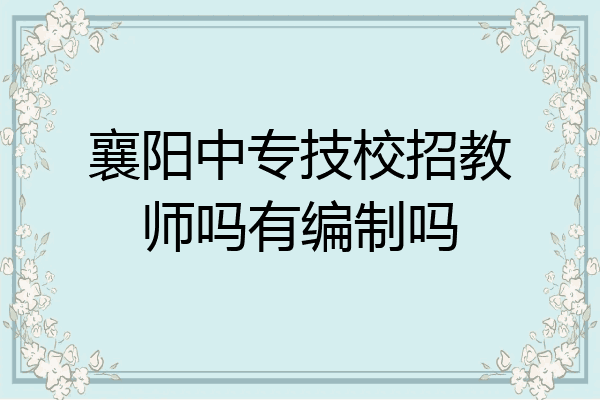 襄阳中专技校招教师吗有编制吗