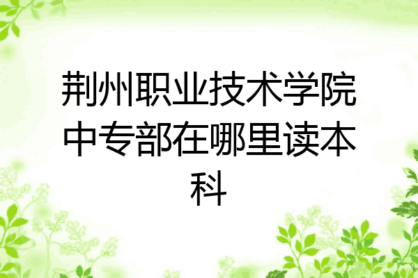 荆州职业技术学院中专部在哪里读本科