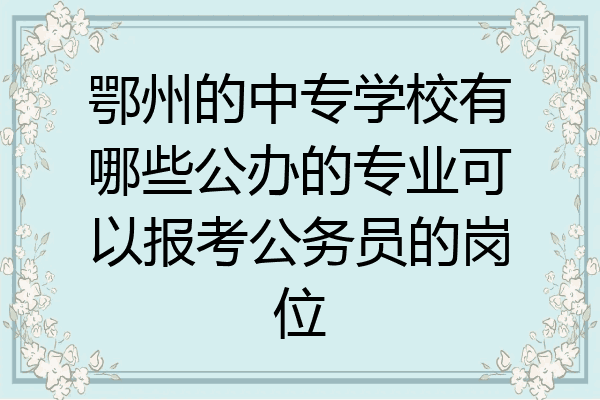 鄂州的中专学校有哪些公办的专业可以报考公务员的岗位