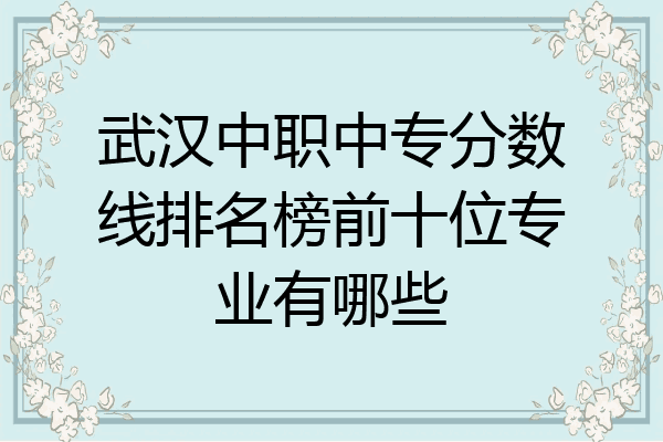 武汉中职中专分数线排名榜前十位专业有哪些