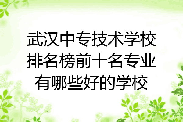 武汉中专技术学校排名榜前十名专业有哪些好的学校