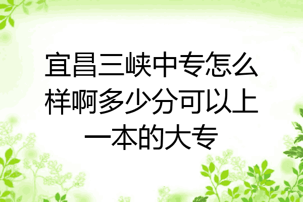 宜昌三峡中专怎么样啊多少分可以上一本的大专