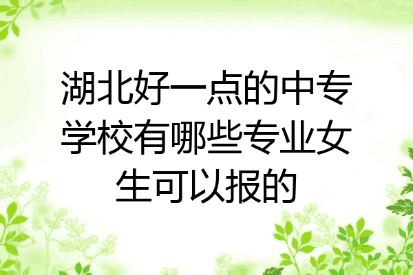 湖北好一点的中专学校有哪些专业女生可以报的