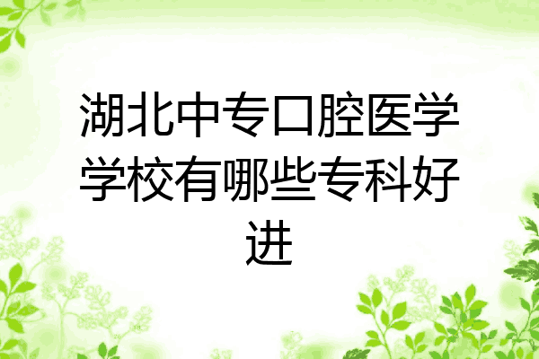 湖北中专口腔医学学校有哪些专科好进