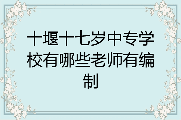 十堰十七岁中专学校有哪些老师有编制