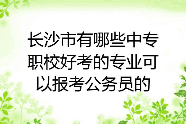 长沙市有哪些中专职校好考的专业可以报考公务员的