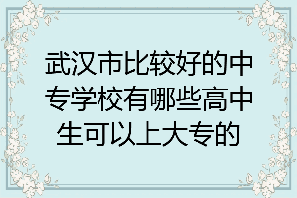 武汉市比较好的中专学校有哪些高中生可以上大专的