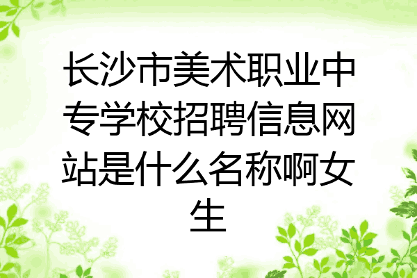 长沙市美术职业中专学校招聘信息网站是什么名称啊女生